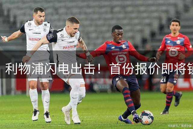 利物浦闪电出击！首份报价即将锁定巴黎新星巴尔科拉