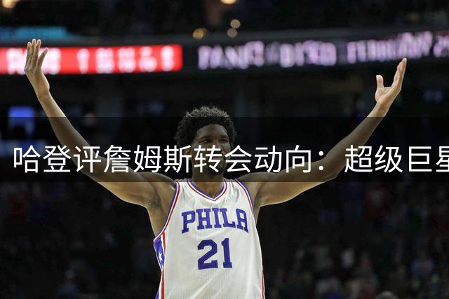 哈登评詹姆斯转会动向：超级巨星自有主见 外界游说难奏效