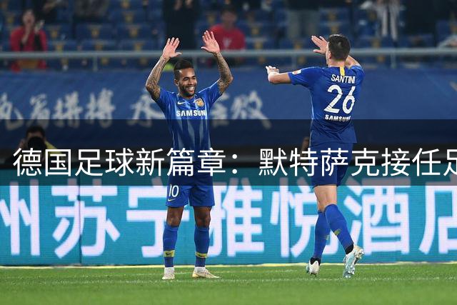 德国足球新篇章：默特萨克接任足协总经理重任