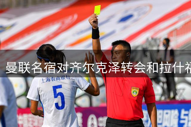 曼联名宿对齐尔克泽转会和拉什福德去留发表重要见解