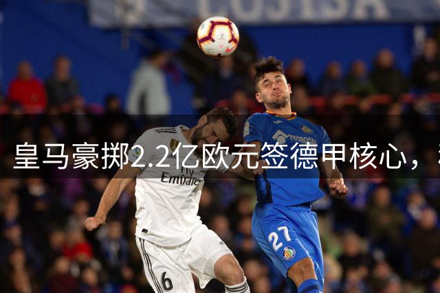 皇马豪掷2.2亿欧元签德甲核心，穆帅剑指三冠王