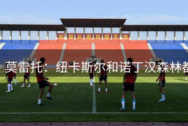 莫雷托：纽卡斯尔和诺丁汉森林都在关注巴列卡诺后卫拉齐乌