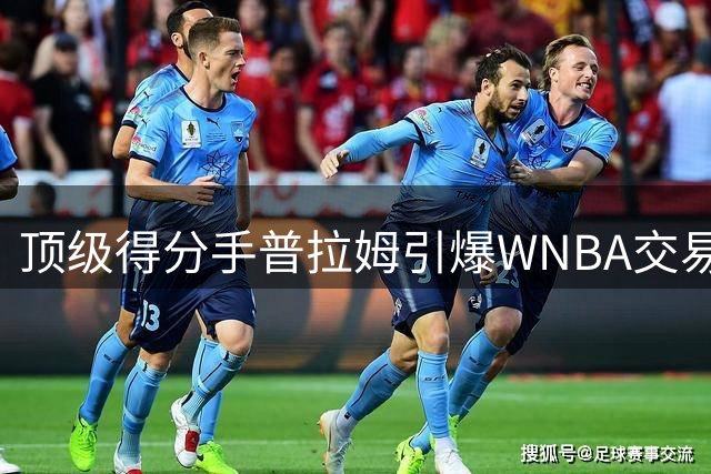 顶级得分手普拉姆引爆WNBA交易市场 五支劲旅展开激烈争夺